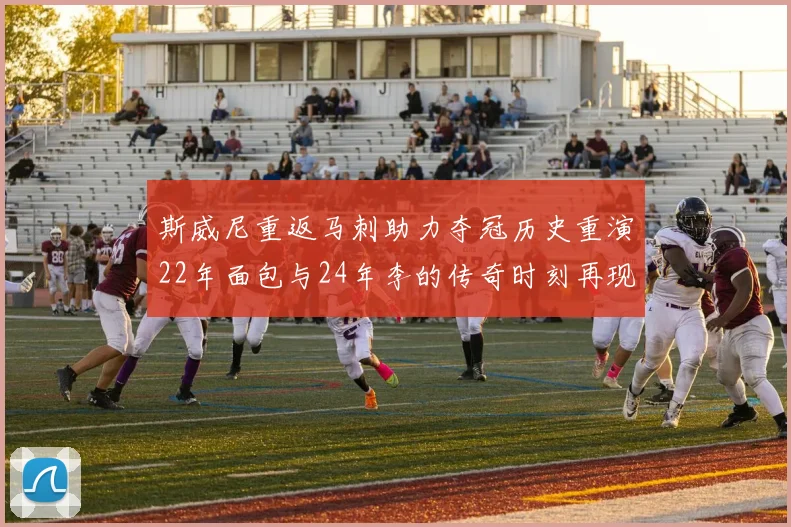 斯威尼重返马刺助力夺冠历史重演22年面包与24年李的传奇时刻再现