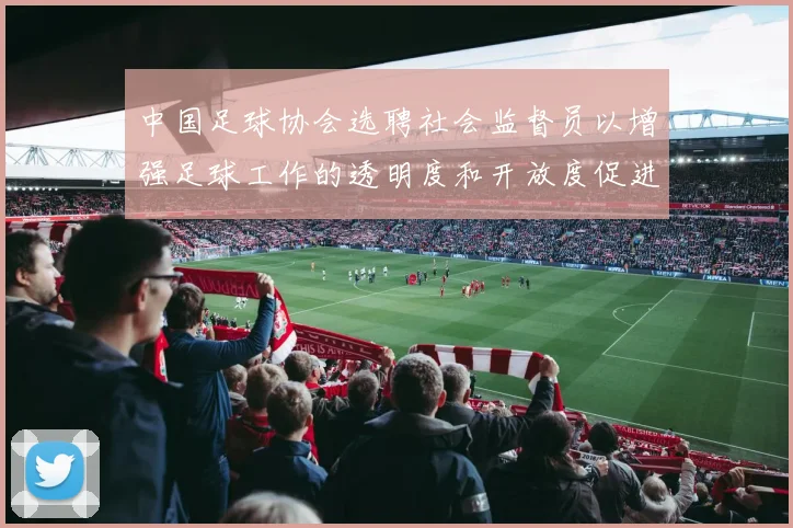 中国足球协会选聘社会监督员以增强足球工作的透明度和开放度促进足球事业发展