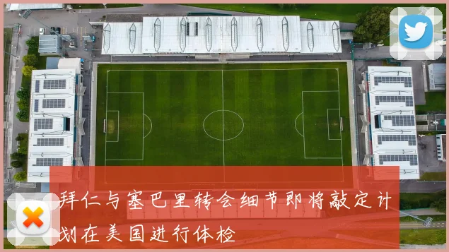 拜仁与塞巴里转会细节即将敲定计划在美国进行体检
