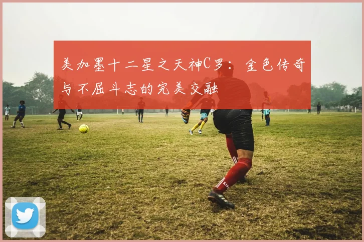 美加墨十二星之天神C罗：金色传奇与不屈斗志的完美交融