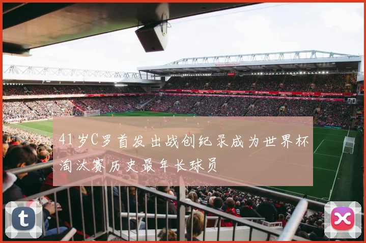 41岁C罗首发出战创纪录成为世界杯淘汰赛历史最年长球员