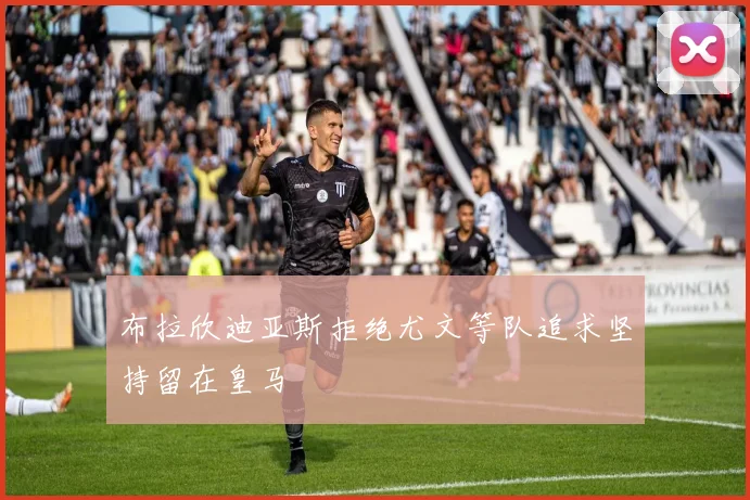 布拉欣迪亚斯拒绝尤文等队追求坚持留在皇马