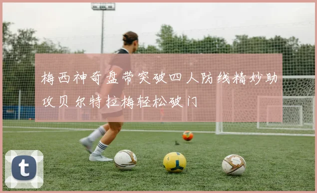 梅西神奇盘带突破四人防线精妙助攻贝尔特拉梅轻松破门