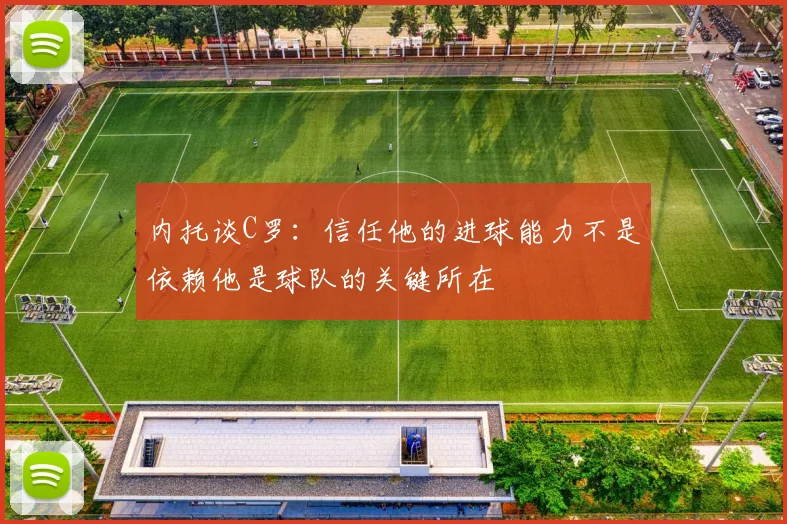 内托谈C罗：信任他的进球能力不是依赖他是球队的关键所在