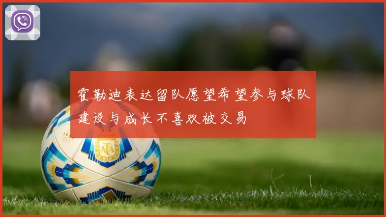霍勒迪表达留队愿望希望参与球队建设与成长不喜欢被交易