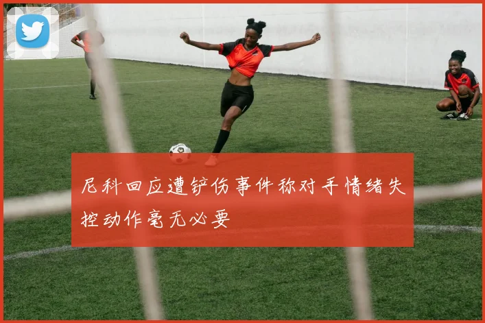 尼科回应遭铲伤事件称对手情绪失控动作毫无必要