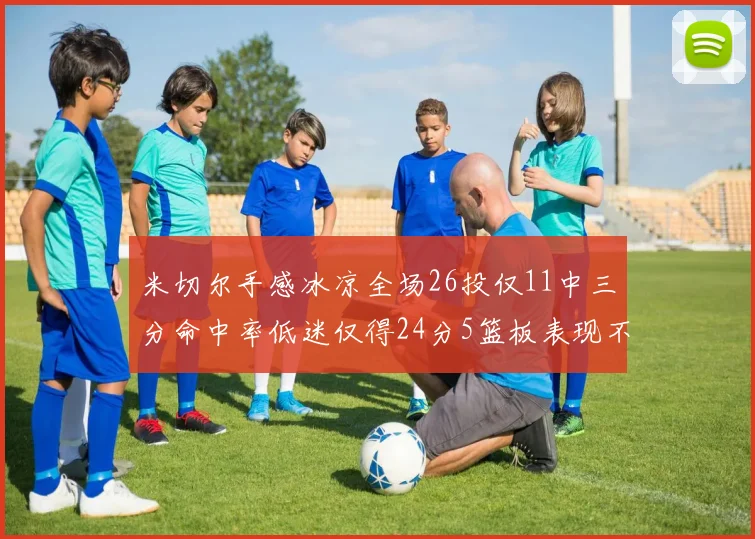 米切尔手感冰凉全场26投仅11中三分命中率低迷仅得24分5篮板表现不佳