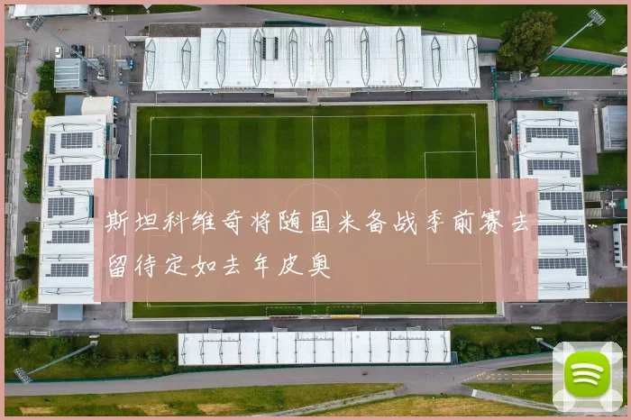 斯坦科维奇将随国米备战季前赛去留待定如去年皮奥