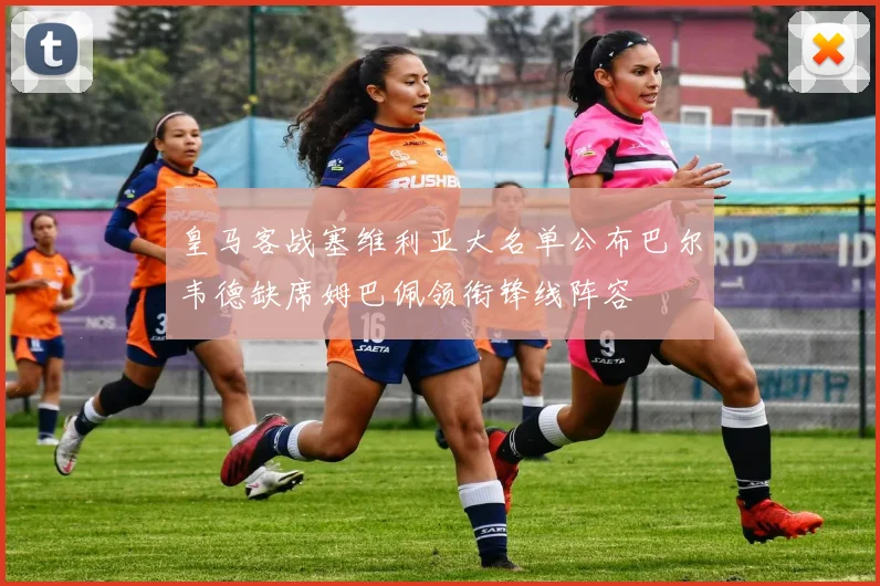 皇马客战塞维利亚大名单公布巴尔韦德缺席姆巴佩领衔锋线阵容