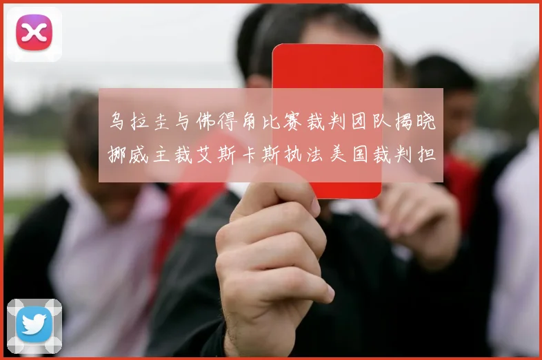 乌拉圭与佛得角比赛裁判团队揭晓挪威主裁艾斯卡斯执法美国裁判担任助理