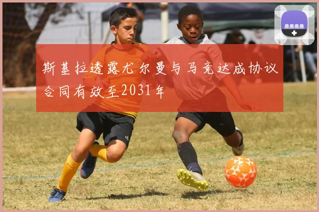 斯基拉透露尤尔曼与马竞达成协议合同有效至2031年