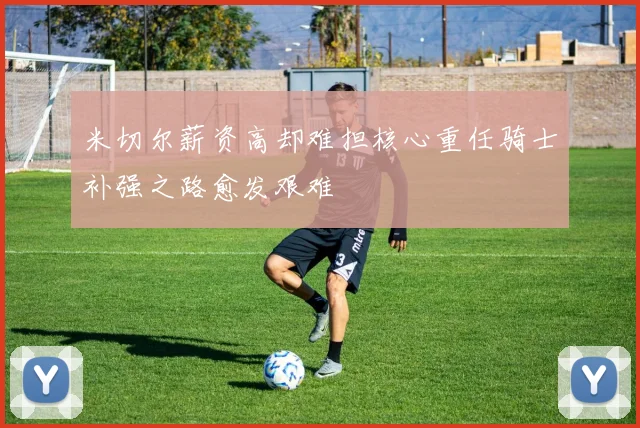 米切尔薪资高却难担核心重任骑士补强之路愈发艰难