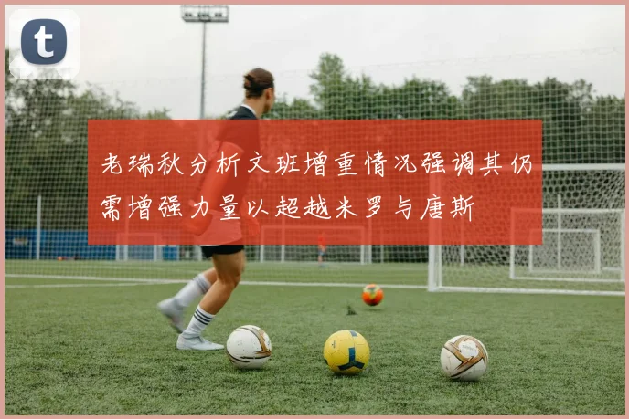 老瑞秋分析文班增重情况强调其仍需增强力量以超越米罗与唐斯