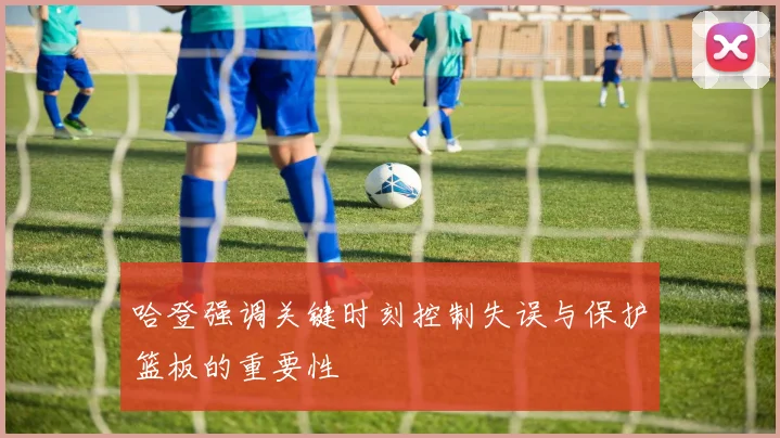 哈登强调关键时刻控制失误与保护篮板的重要性