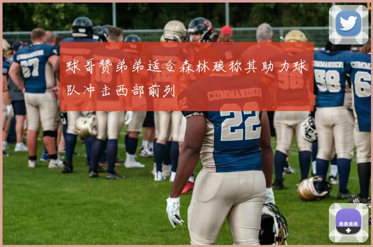 球哥赞弟弟适合森林狼称其助力球队冲击西部前列