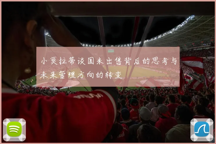 小莫拉蒂谈国米出售背后的思考与未来管理方向的转变