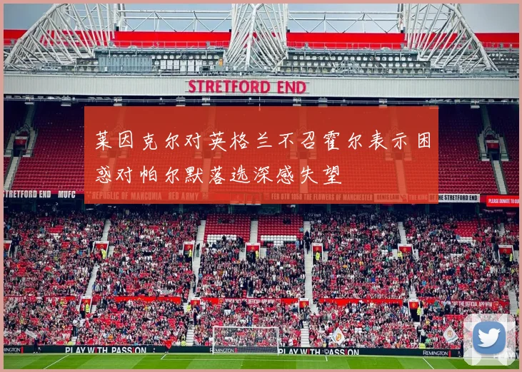 莱因克尔对英格兰不召霍尔表示困惑对帕尔默落选深感失望