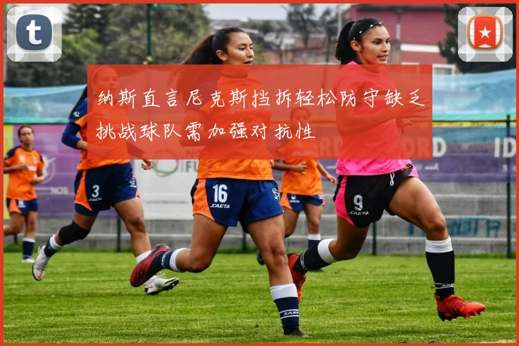 纳斯直言尼克斯挡拆轻松防守缺乏挑战球队需加强对抗性