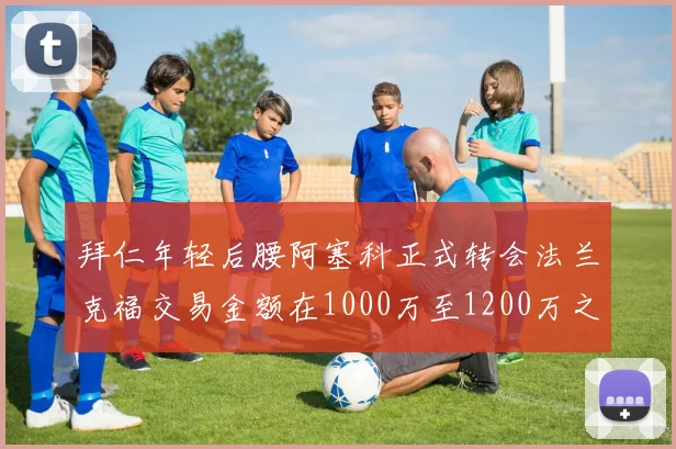 拜仁年轻后腰阿塞科正式转会法兰克福交易金额在1000万至1200万之间