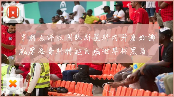 亨利点评法国队新星科内并看好挪威摩洛哥科特迪瓦成世界杯黑马