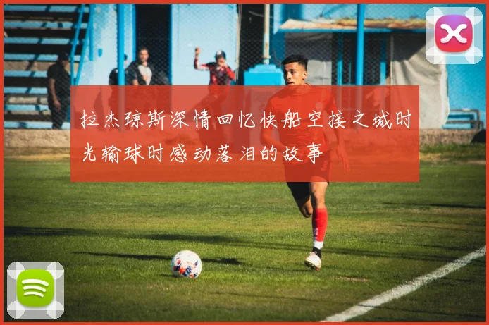 拉杰琼斯深情回忆快船空接之城时光输球时感动落泪的故事