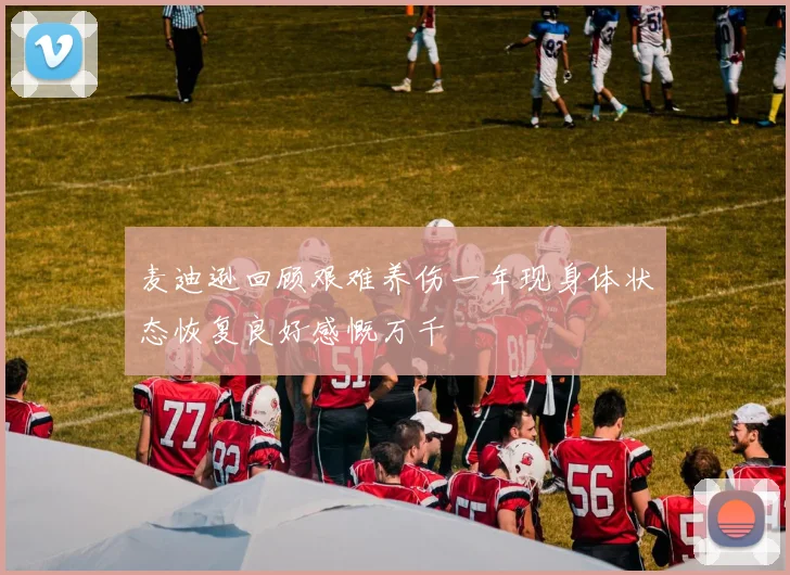 麦迪逊回顾艰难养伤一年现身体状态恢复良好感慨万千