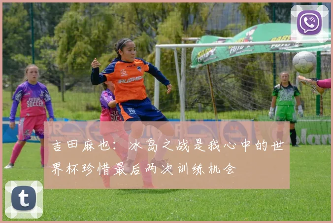 吉田麻也：冰岛之战是我心中的世界杯珍惜最后两次训练机会