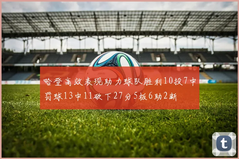哈登高效表现助力球队胜利10投7中罚球13中11砍下27分5板6助2断