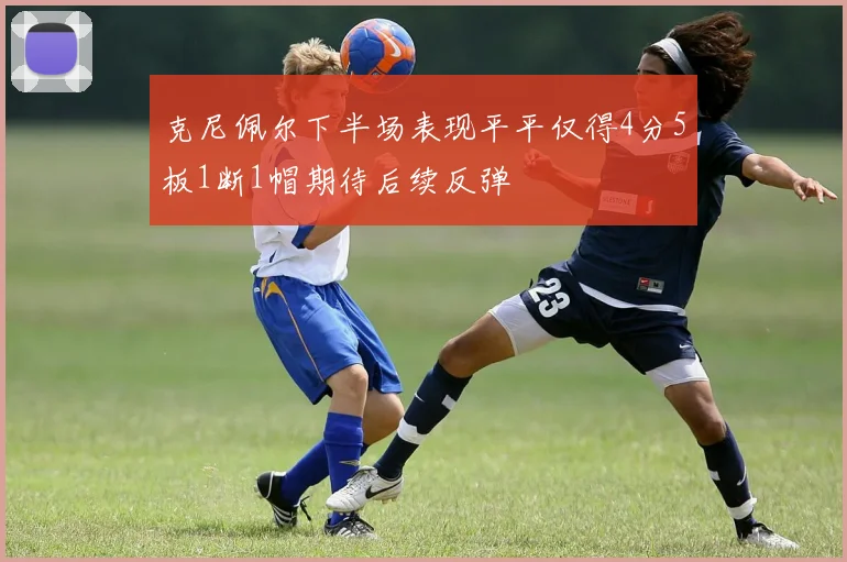 克尼佩尔下半场表现平平仅得4分5板1断1帽期待后续反弹