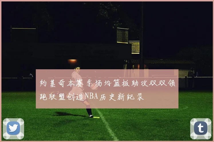 约基奇本赛季场均篮板助攻双双领跑联盟创造NBA历史新纪录
