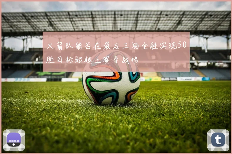 火箭队能否在最后三场全胜实现50胜目标超越上赛季战绩