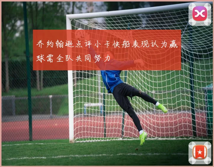 乔约翰逊点评小卡快船表现认为赢球需全队共同努力