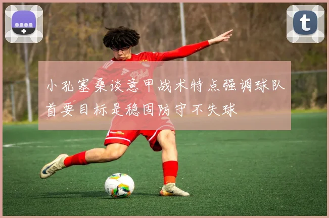 小孔塞桑谈意甲战术特点强调球队首要目标是稳固防守不失球