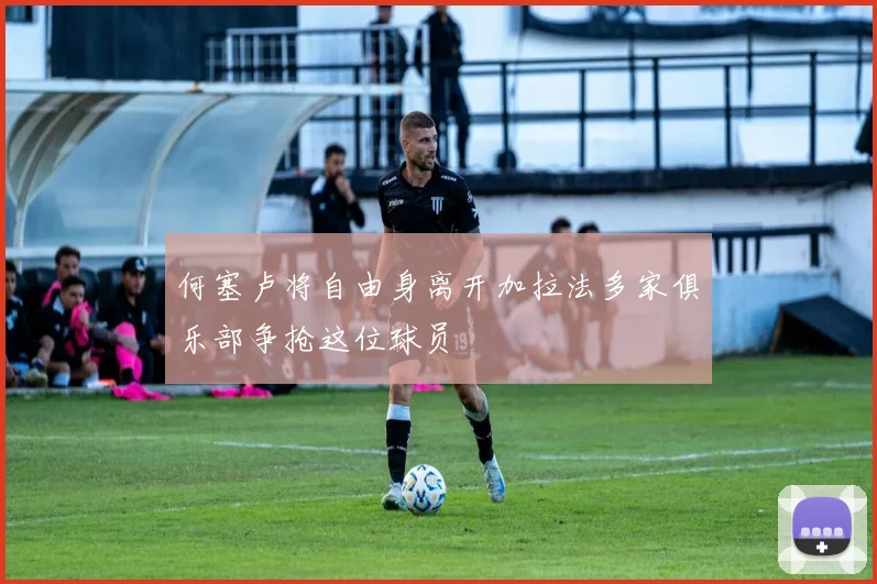 何塞卢将自由身离开加拉法多家俱乐部争抢这位球员