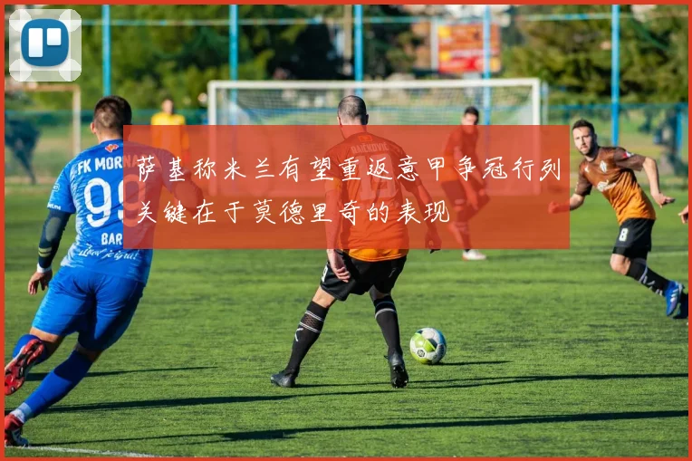 萨基称米兰有望重返意甲争冠行列关键在于莫德里奇的表现