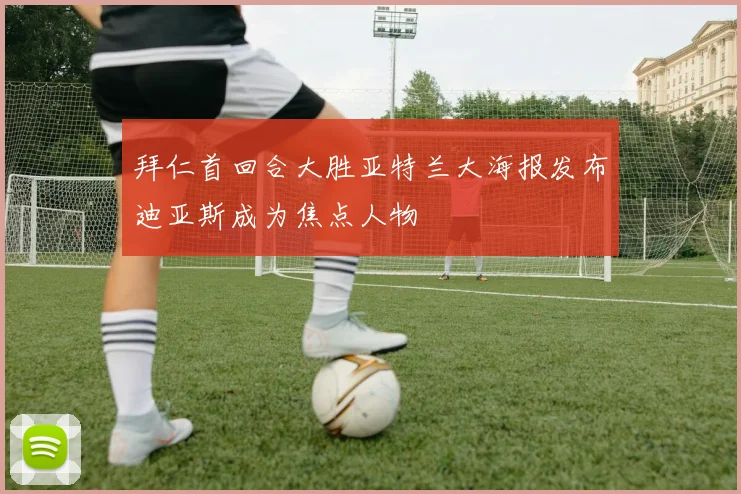 拜仁首回合大胜亚特兰大海报发布迪亚斯成为焦点人物